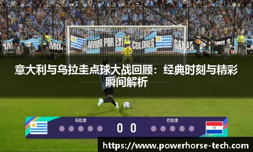 意大利与乌拉圭点球大战回顾：经典时刻与精彩瞬间解析