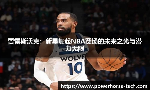 贾雷斯沃克：新星崛起NBA赛场的未来之光与潜力无限